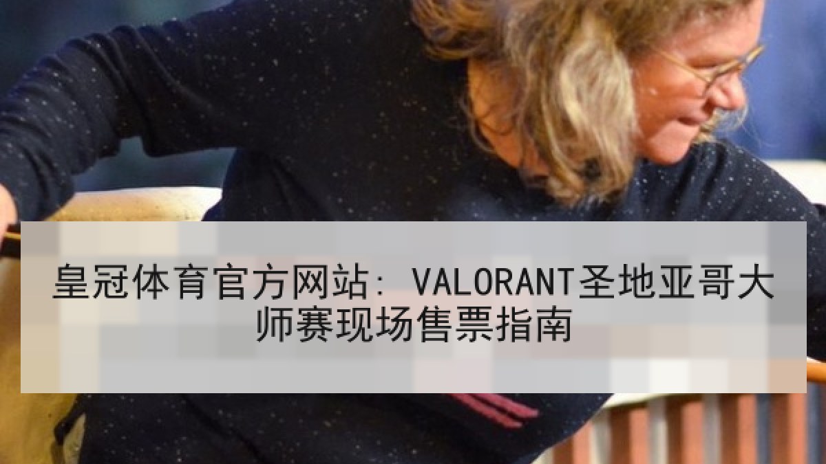 皇冠体育官方网站: VALORANT圣地亚哥大师赛现场售票指南 皇冠体育官方网站: VALORANT圣地亚哥大师赛现场售票指南